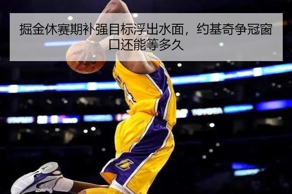 掘金休赛期补强目标浮出水面，约基奇争冠窗口还能等多久